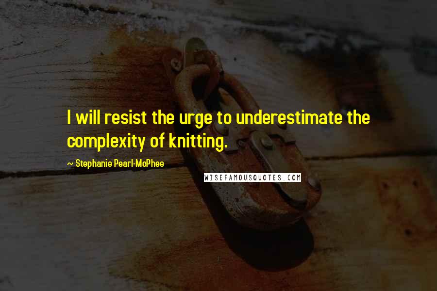 Stephanie Pearl-McPhee Quotes: I will resist the urge to underestimate the complexity of knitting.