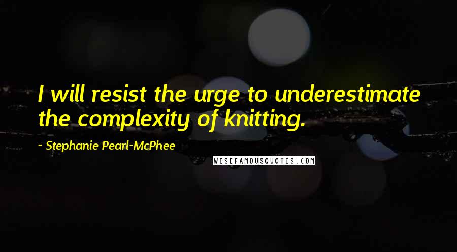 Stephanie Pearl-McPhee Quotes: I will resist the urge to underestimate the complexity of knitting.