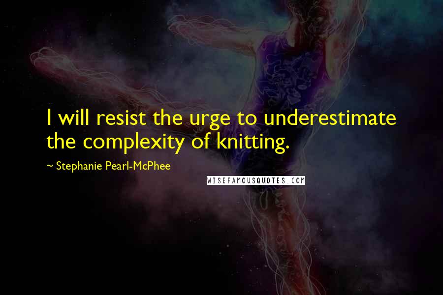 Stephanie Pearl-McPhee Quotes: I will resist the urge to underestimate the complexity of knitting.