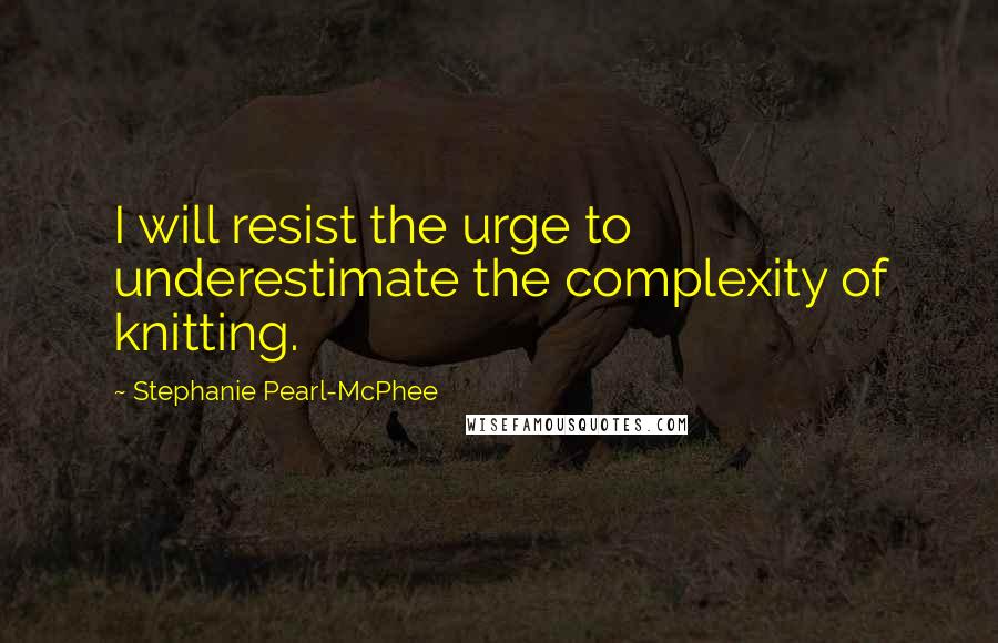 Stephanie Pearl-McPhee Quotes: I will resist the urge to underestimate the complexity of knitting.
