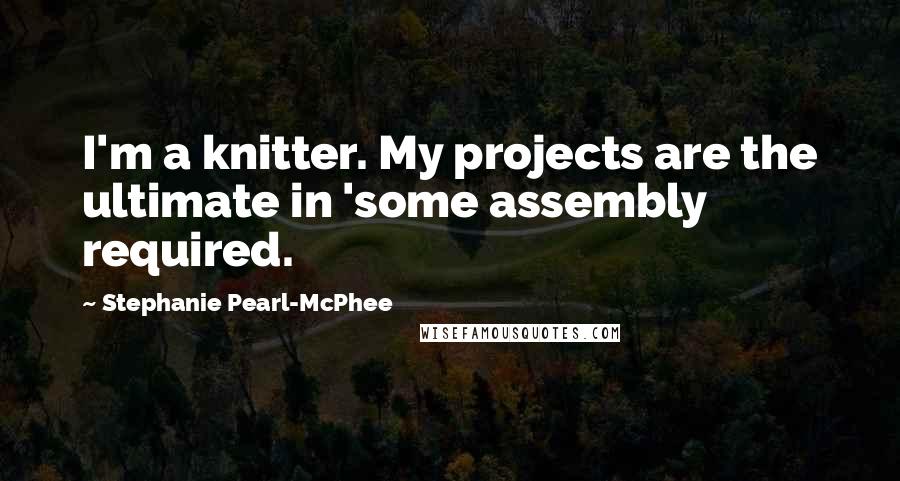 Stephanie Pearl-McPhee Quotes: I'm a knitter. My projects are the ultimate in 'some assembly required.