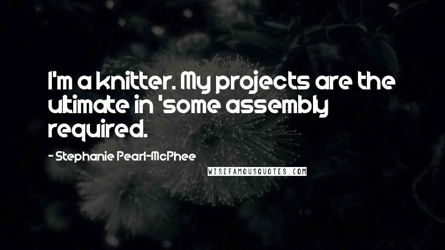 Stephanie Pearl-McPhee Quotes: I'm a knitter. My projects are the ultimate in 'some assembly required.