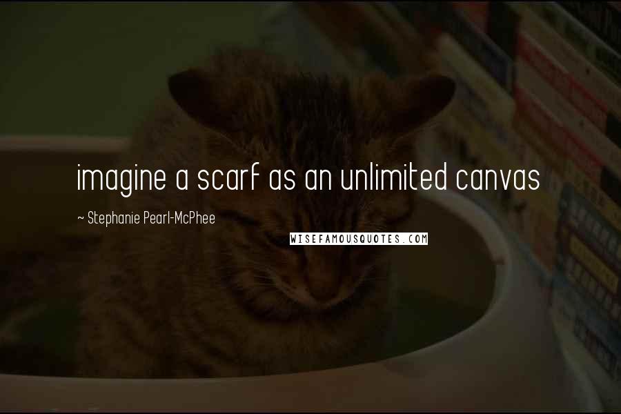 Stephanie Pearl-McPhee Quotes: imagine a scarf as an unlimited canvas