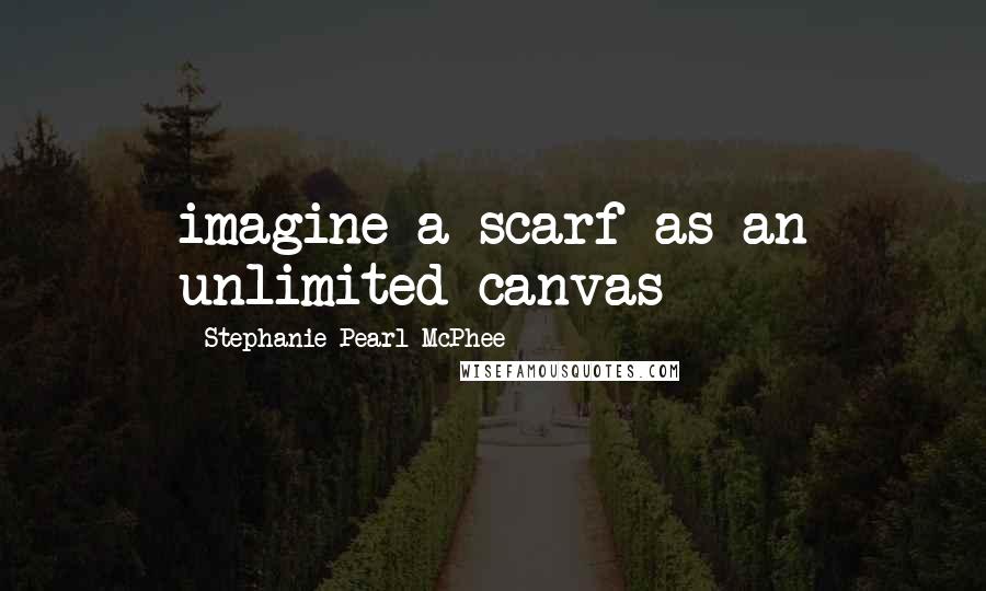 Stephanie Pearl-McPhee Quotes: imagine a scarf as an unlimited canvas