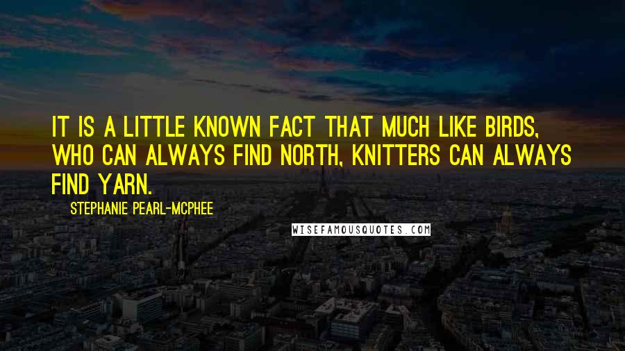 Stephanie Pearl-McPhee Quotes: It is a little known fact that much like birds, who can always find north, knitters can always find yarn.