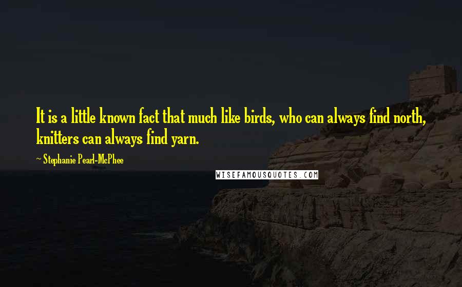 Stephanie Pearl-McPhee Quotes: It is a little known fact that much like birds, who can always find north, knitters can always find yarn.