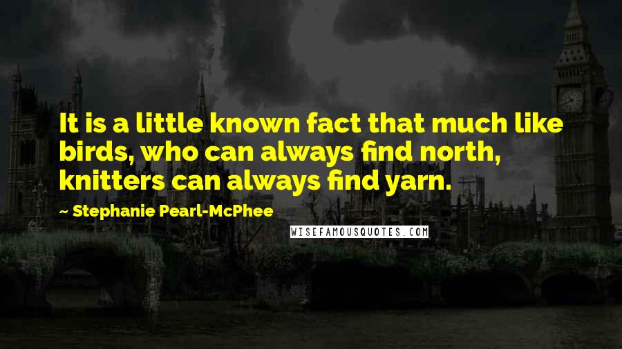 Stephanie Pearl-McPhee Quotes: It is a little known fact that much like birds, who can always find north, knitters can always find yarn.