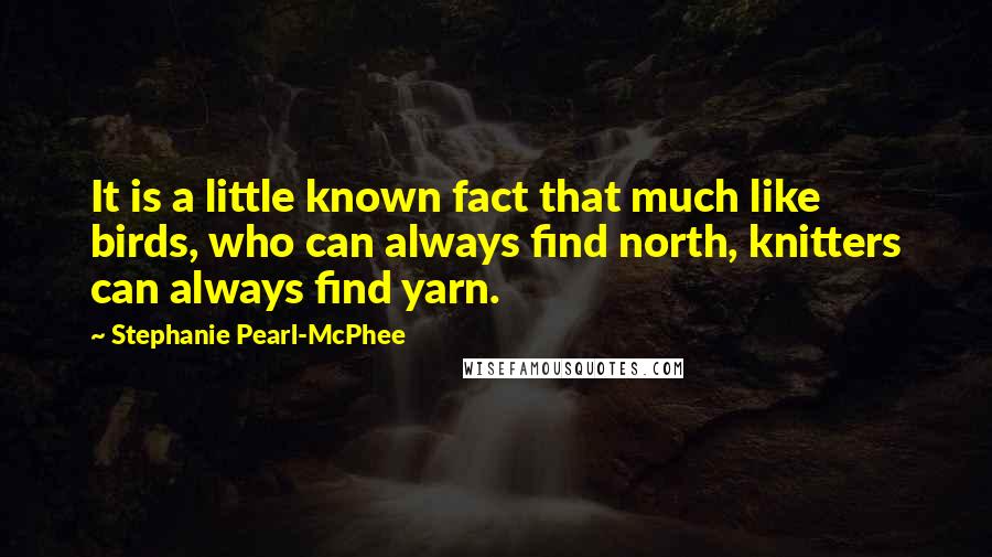 Stephanie Pearl-McPhee Quotes: It is a little known fact that much like birds, who can always find north, knitters can always find yarn.