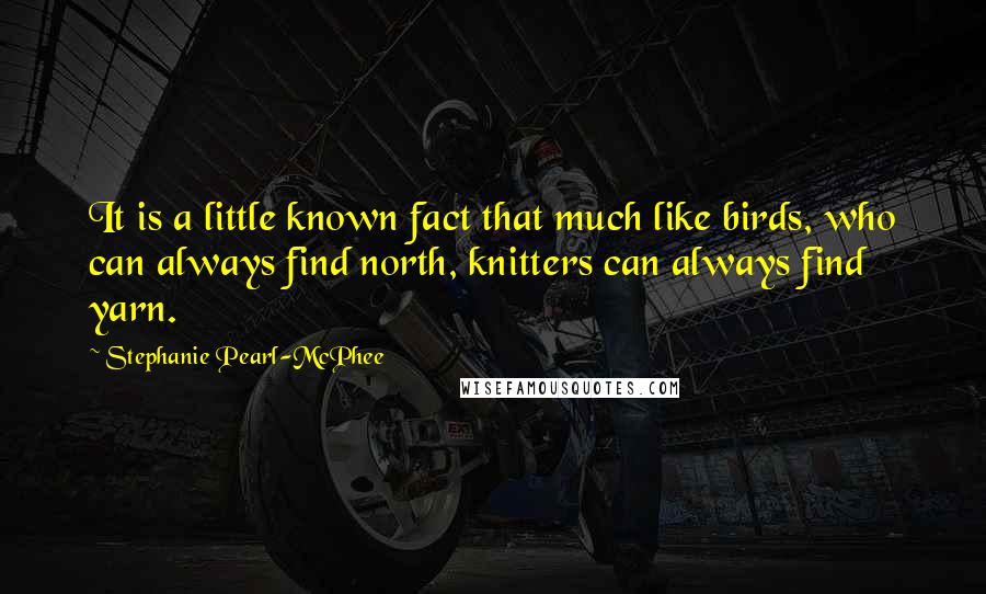 Stephanie Pearl-McPhee Quotes: It is a little known fact that much like birds, who can always find north, knitters can always find yarn.