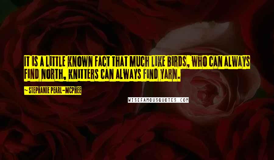 Stephanie Pearl-McPhee Quotes: It is a little known fact that much like birds, who can always find north, knitters can always find yarn.