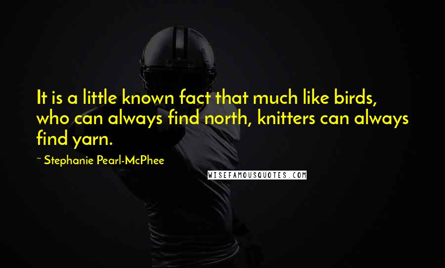 Stephanie Pearl-McPhee Quotes: It is a little known fact that much like birds, who can always find north, knitters can always find yarn.