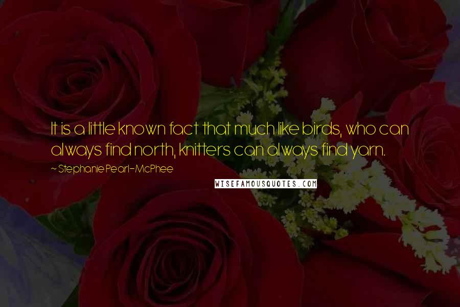 Stephanie Pearl-McPhee Quotes: It is a little known fact that much like birds, who can always find north, knitters can always find yarn.