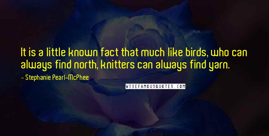 Stephanie Pearl-McPhee Quotes: It is a little known fact that much like birds, who can always find north, knitters can always find yarn.