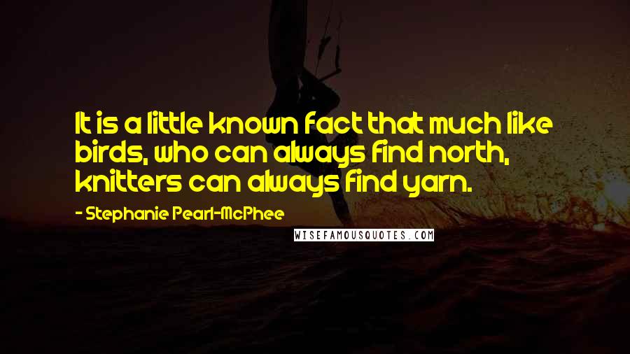 Stephanie Pearl-McPhee Quotes: It is a little known fact that much like birds, who can always find north, knitters can always find yarn.