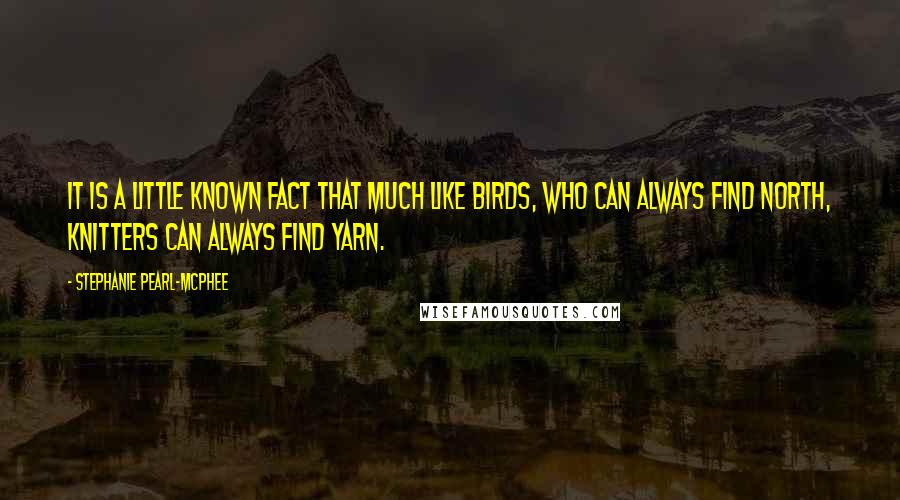 Stephanie Pearl-McPhee Quotes: It is a little known fact that much like birds, who can always find north, knitters can always find yarn.