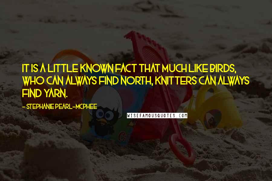 Stephanie Pearl-McPhee Quotes: It is a little known fact that much like birds, who can always find north, knitters can always find yarn.