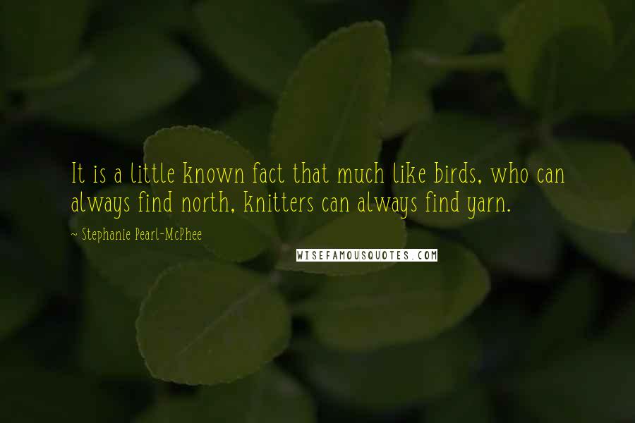 Stephanie Pearl-McPhee Quotes: It is a little known fact that much like birds, who can always find north, knitters can always find yarn.