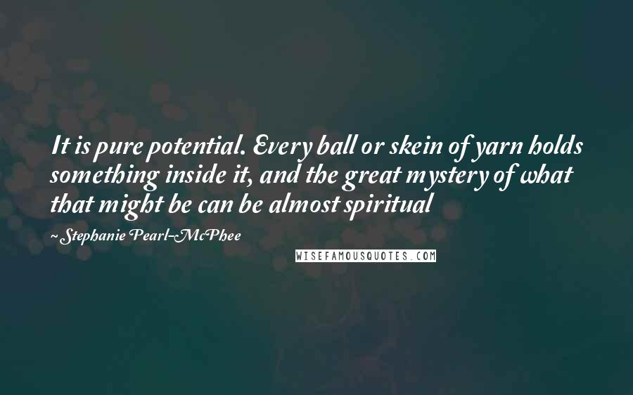 Stephanie Pearl-McPhee Quotes: It is pure potential. Every ball or skein of yarn holds something inside it, and the great mystery of what that might be can be almost spiritual