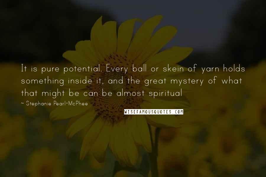 Stephanie Pearl-McPhee Quotes: It is pure potential. Every ball or skein of yarn holds something inside it, and the great mystery of what that might be can be almost spiritual