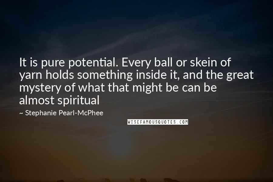Stephanie Pearl-McPhee Quotes: It is pure potential. Every ball or skein of yarn holds something inside it, and the great mystery of what that might be can be almost spiritual