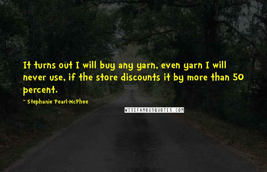 Stephanie Pearl-McPhee Quotes: It turns out I will buy any yarn, even yarn I will never use, if the store discounts it by more than 50 percent.