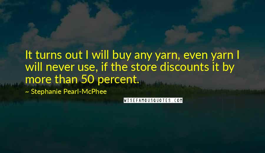 Stephanie Pearl-McPhee Quotes: It turns out I will buy any yarn, even yarn I will never use, if the store discounts it by more than 50 percent.