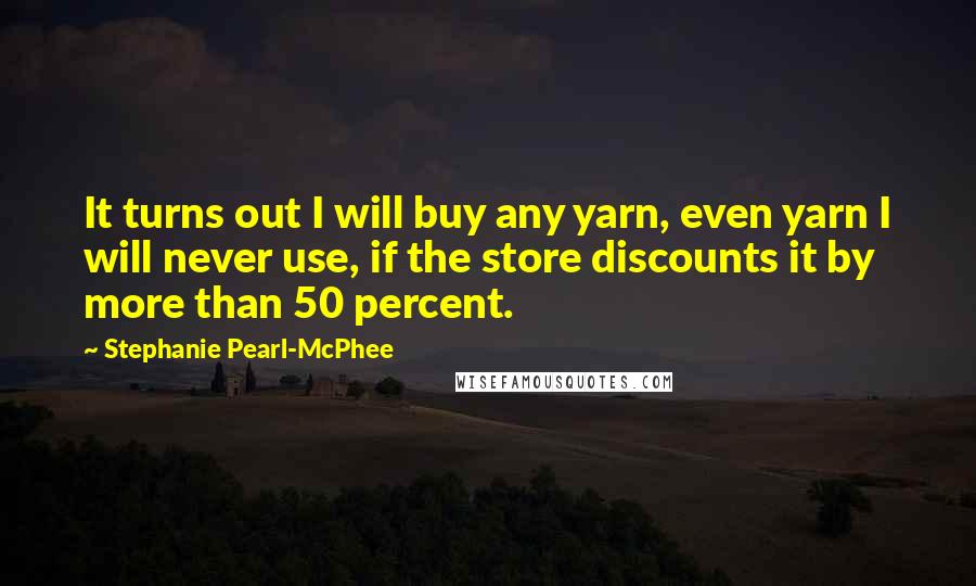 Stephanie Pearl-McPhee Quotes: It turns out I will buy any yarn, even yarn I will never use, if the store discounts it by more than 50 percent.