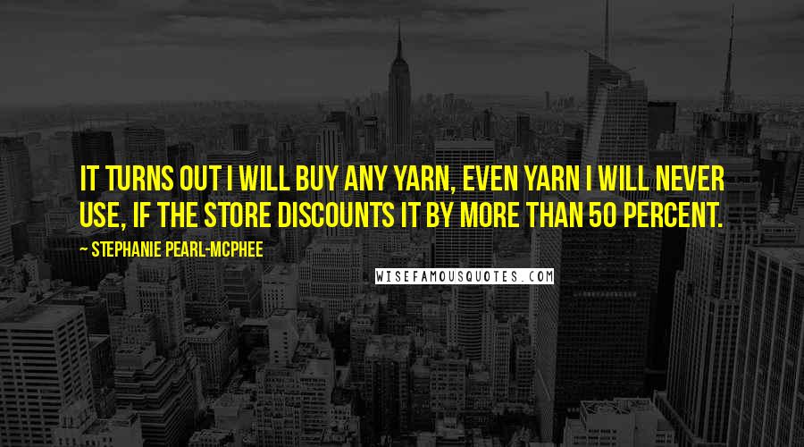 Stephanie Pearl-McPhee Quotes: It turns out I will buy any yarn, even yarn I will never use, if the store discounts it by more than 50 percent.