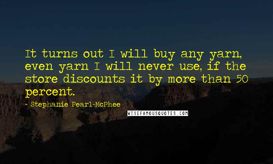 Stephanie Pearl-McPhee Quotes: It turns out I will buy any yarn, even yarn I will never use, if the store discounts it by more than 50 percent.