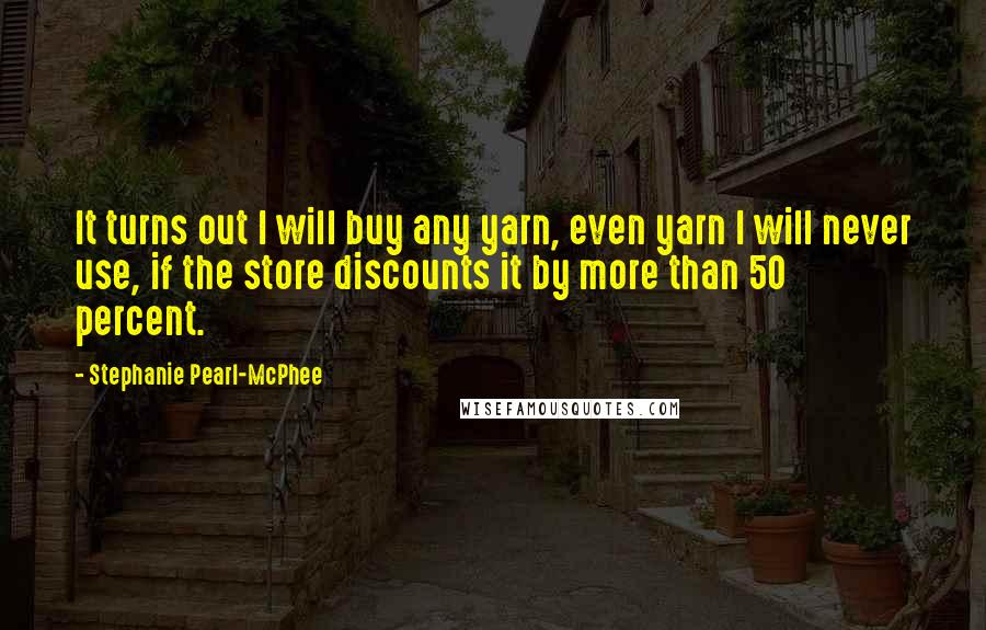 Stephanie Pearl-McPhee Quotes: It turns out I will buy any yarn, even yarn I will never use, if the store discounts it by more than 50 percent.