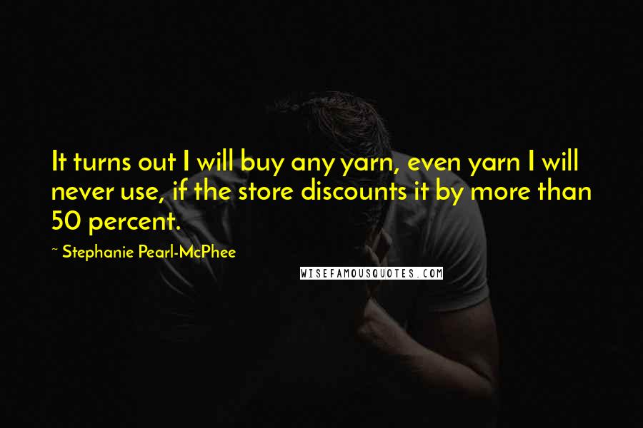 Stephanie Pearl-McPhee Quotes: It turns out I will buy any yarn, even yarn I will never use, if the store discounts it by more than 50 percent.