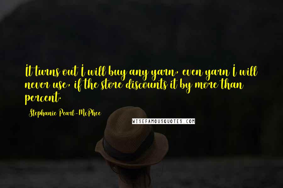 Stephanie Pearl-McPhee Quotes: It turns out I will buy any yarn, even yarn I will never use, if the store discounts it by more than 50 percent.