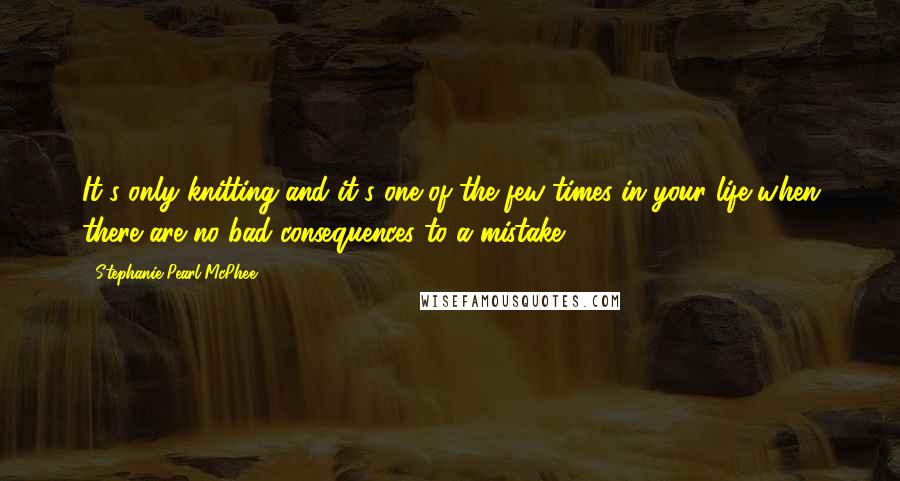 Stephanie Pearl-McPhee Quotes: It's only knitting and it's one of the few times in your life when there are no bad consequences to a mistake.