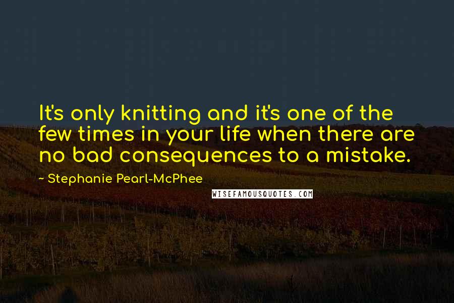 Stephanie Pearl-McPhee Quotes: It's only knitting and it's one of the few times in your life when there are no bad consequences to a mistake.