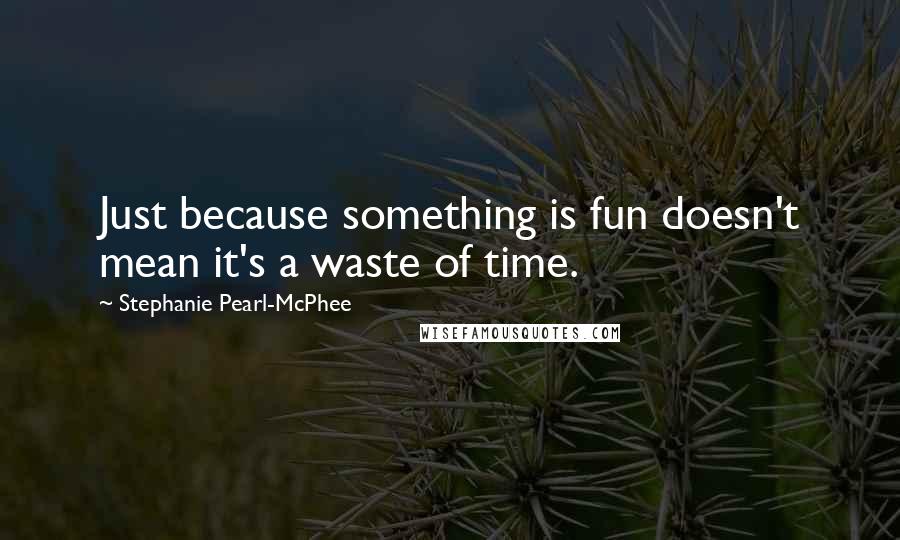 Stephanie Pearl-McPhee Quotes: Just because something is fun doesn't mean it's a waste of time.