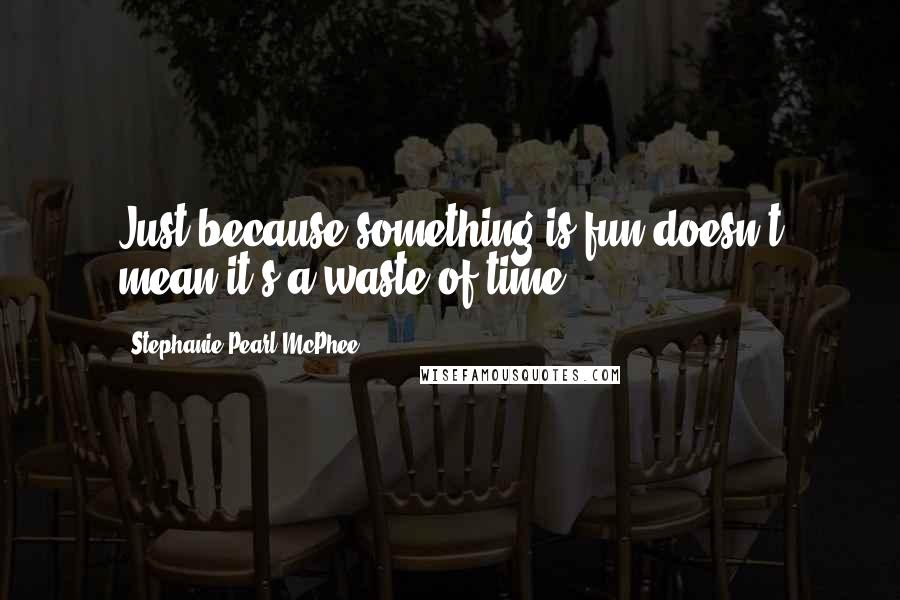 Stephanie Pearl-McPhee Quotes: Just because something is fun doesn't mean it's a waste of time.