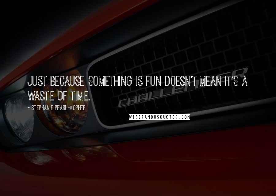 Stephanie Pearl-McPhee Quotes: Just because something is fun doesn't mean it's a waste of time.