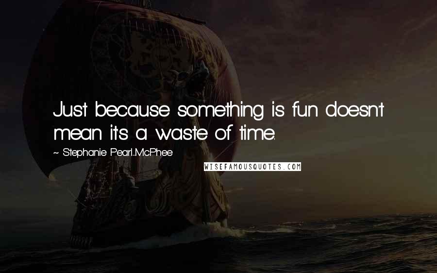 Stephanie Pearl-McPhee Quotes: Just because something is fun doesn't mean it's a waste of time.