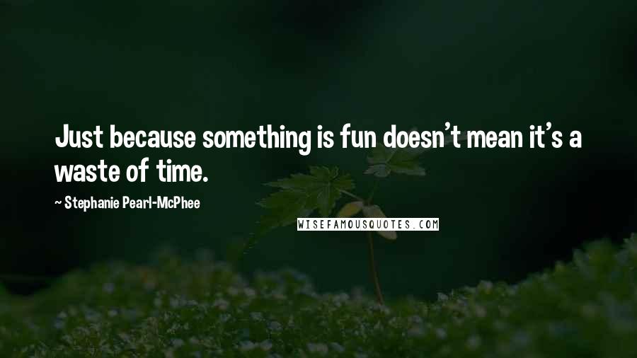 Stephanie Pearl-McPhee Quotes: Just because something is fun doesn't mean it's a waste of time.