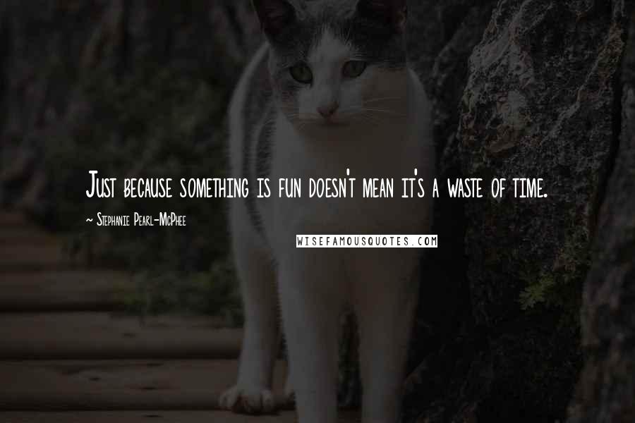 Stephanie Pearl-McPhee Quotes: Just because something is fun doesn't mean it's a waste of time.