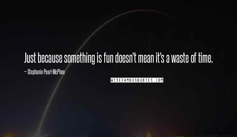 Stephanie Pearl-McPhee Quotes: Just because something is fun doesn't mean it's a waste of time.