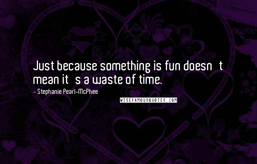 Stephanie Pearl-McPhee Quotes: Just because something is fun doesn't mean it's a waste of time.