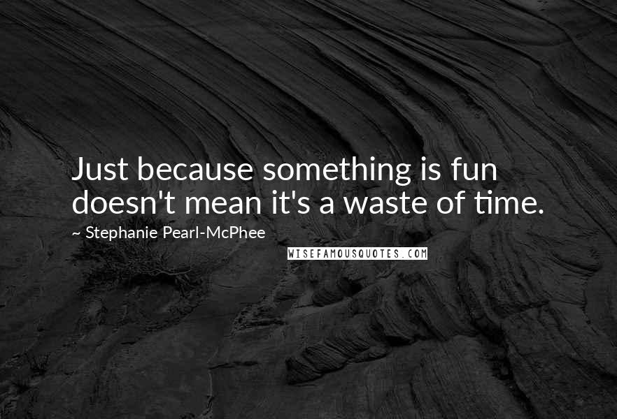 Stephanie Pearl-McPhee Quotes: Just because something is fun doesn't mean it's a waste of time.