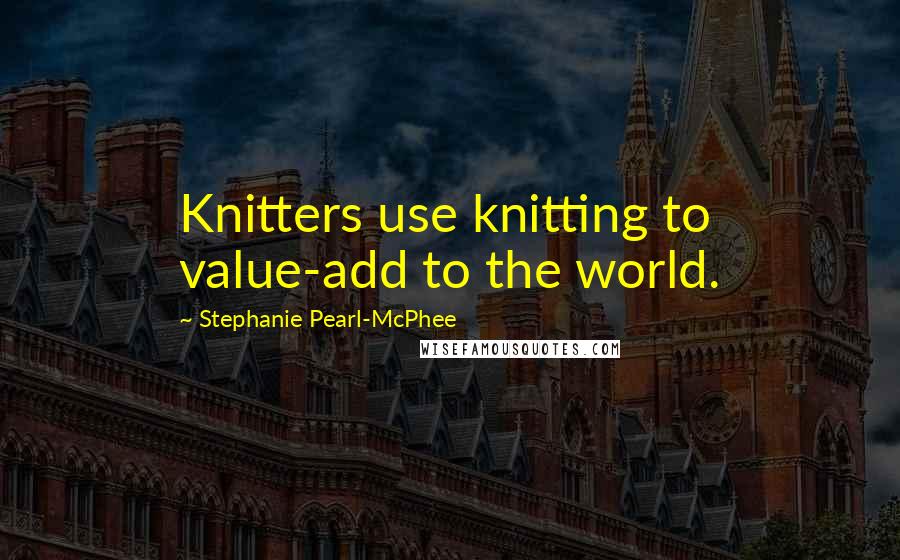 Stephanie Pearl-McPhee Quotes: Knitters use knitting to value-add to the world.