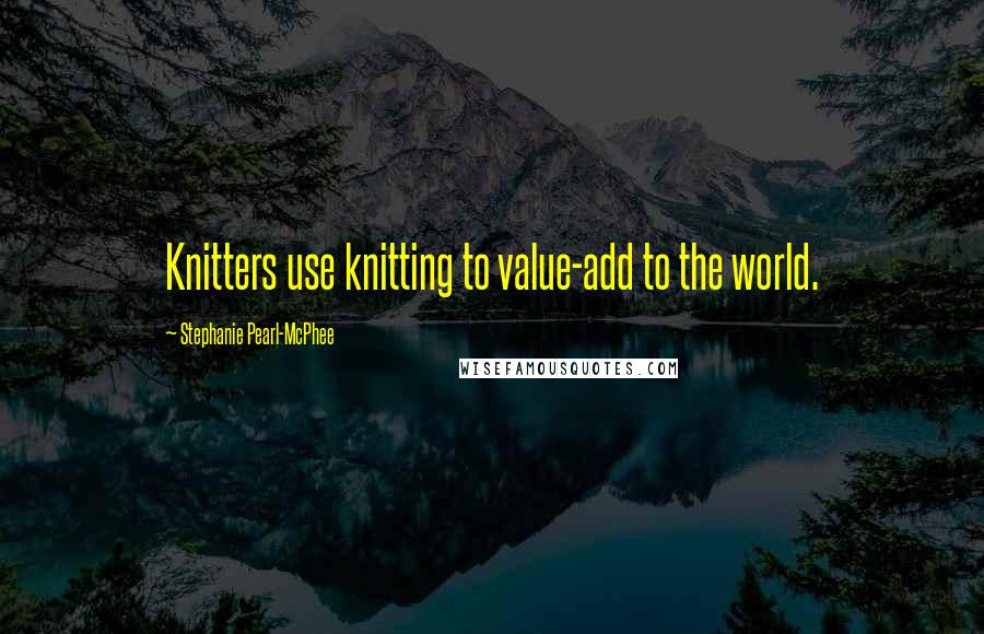 Stephanie Pearl-McPhee Quotes: Knitters use knitting to value-add to the world.