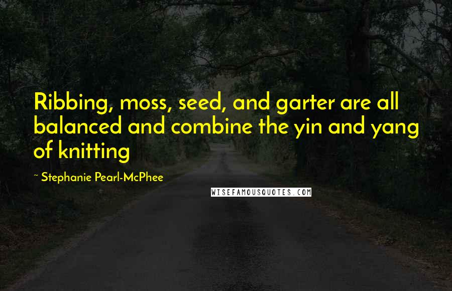 Stephanie Pearl-McPhee Quotes: Ribbing, moss, seed, and garter are all balanced and combine the yin and yang of knitting