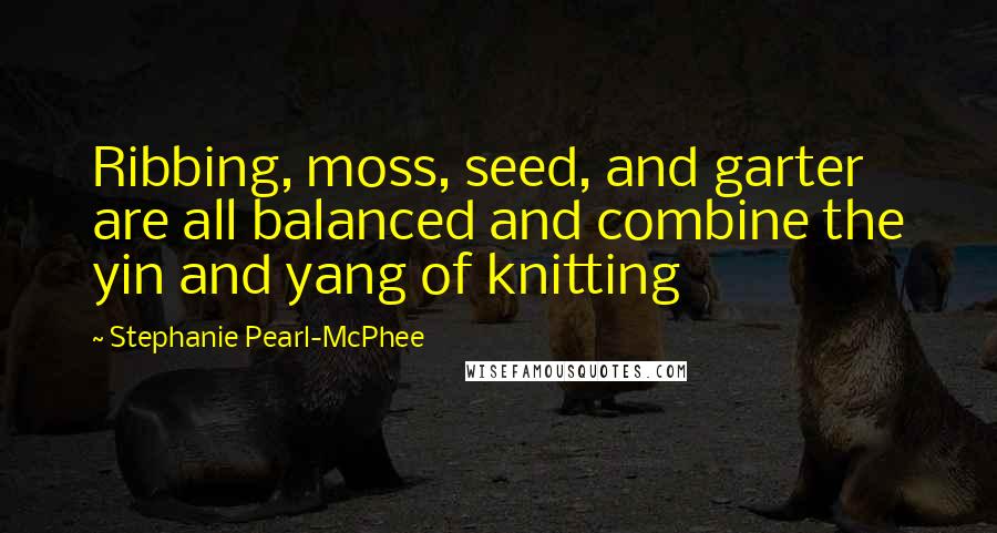 Stephanie Pearl-McPhee Quotes: Ribbing, moss, seed, and garter are all balanced and combine the yin and yang of knitting