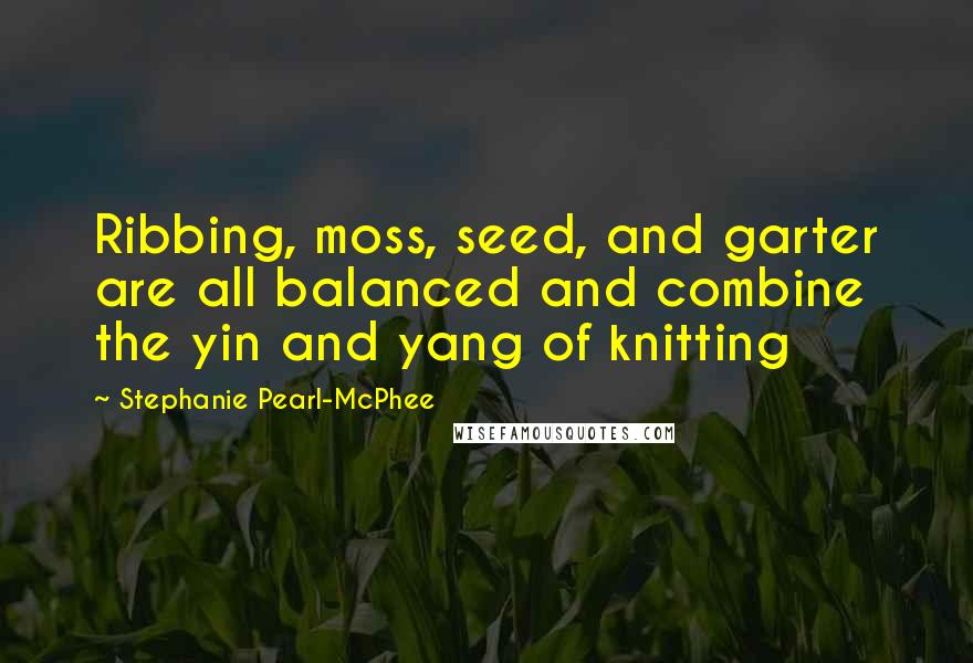 Stephanie Pearl-McPhee Quotes: Ribbing, moss, seed, and garter are all balanced and combine the yin and yang of knitting