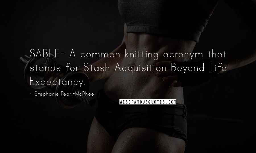 Stephanie Pearl-McPhee Quotes: SABLE- A common knitting acronym that stands for Stash Acquisition Beyond Life Expectancy.