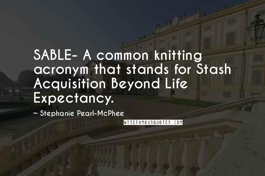 Stephanie Pearl-McPhee Quotes: SABLE- A common knitting acronym that stands for Stash Acquisition Beyond Life Expectancy.